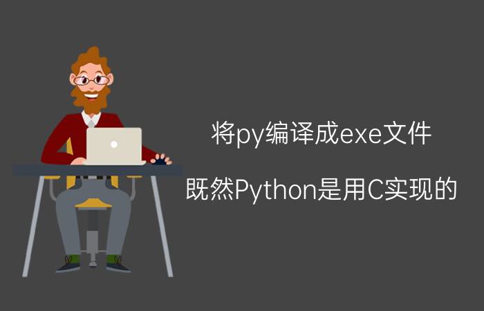 将py编译成exe文件 既然Python是用C实现的，那为什么Python不能直接生成exe呢？